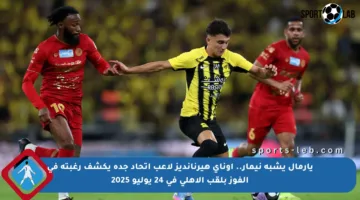 يارمال يشبه نيمار.. أوناي هيرنانديز لاعب اتحاد جدة يكشف رغبته في الفوز بلقب الأهلي في 24 يوليو 2025